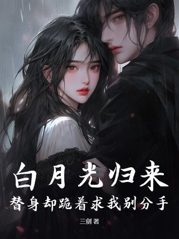 白月光归来，替身却跪着求我别分手